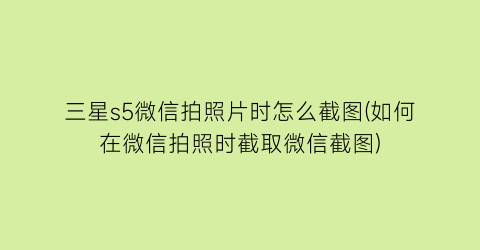 “三星s5微信拍照片时怎么截图(如何在微信拍照时截取微信截图)