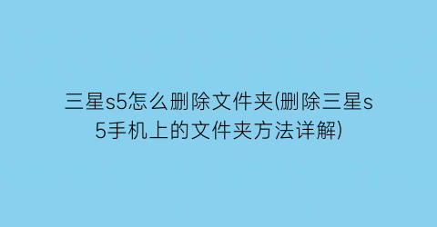 三星s5怎么删除文件夹(删除三星s5手机上的文件夹方法详解)