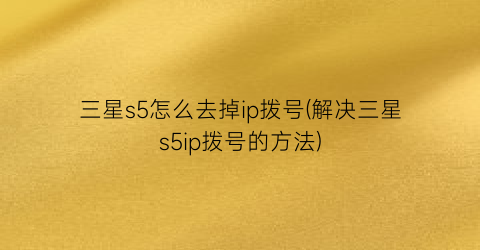 三星s5怎么去掉ip拨号(解决三星s5ip拨号的方法)