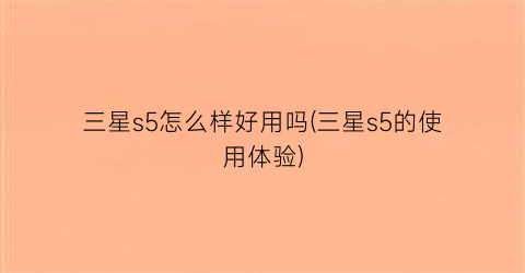 三星s5怎么样好用吗(三星s5的使用体验)