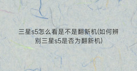 “三星s5怎么看是不是翻新机(如何辨别三星s5是否为翻新机)