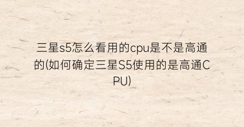 三星s5怎么看用的cpu是不是高通的(如何确定三星S5使用的是高通CPU)