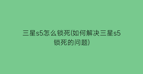 三星s5怎么锁死(如何解决三星s5锁死的问题)