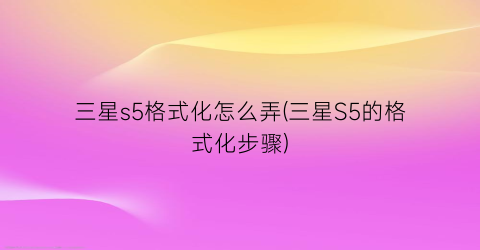 三星s5格式化怎么弄(三星S5的格式化步骤)