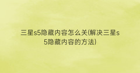 三星s5隐藏内容怎么关(解决三星s5隐藏内容的方法)