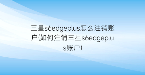 “三星s6edgeplus怎么注销账户(如何注销三星s6edgeplus账户)
