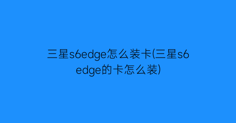 “三星s6edge怎么装卡(三星s6edge的卡怎么装)