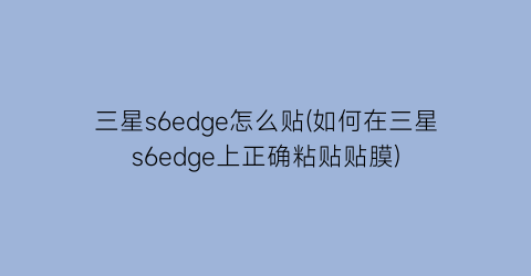 “三星s6edge怎么贴(如何在三星s6edge上正确粘贴贴膜)