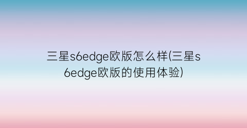 三星s6edge欧版怎么样(三星s6edge欧版的使用体验)