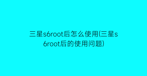 三星s6root后怎么使用(三星s6root后的使用问题)