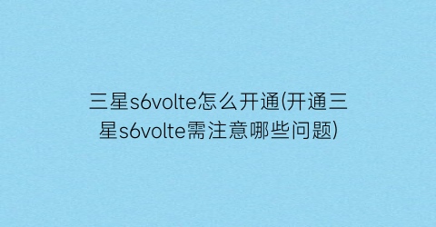 “三星s6volte怎么开通(开通三星s6volte需注意哪些问题)