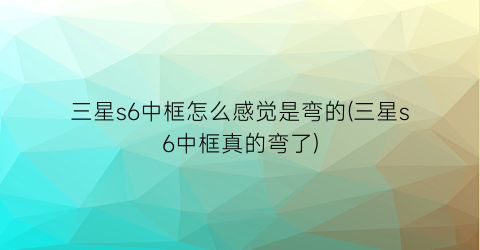 “三星s6中框怎么感觉是弯的(三星s6中框真的弯了)