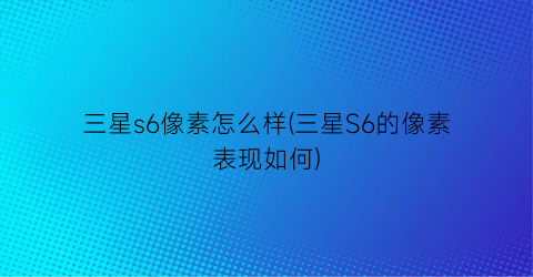 三星s6像素怎么样(三星S6的像素表现如何)