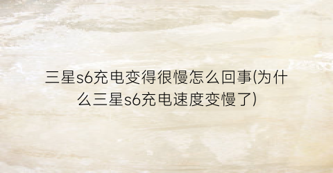 “三星s6充电变得很慢怎么回事(为什么三星s6充电速度变慢了)