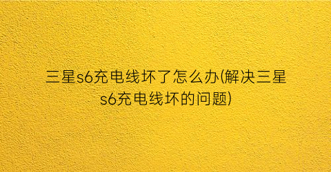 “三星s6充电线坏了怎么办(解决三星s6充电线坏的问题)