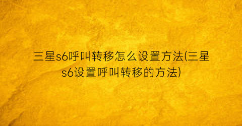 “三星s6呼叫转移怎么设置方法(三星s6设置呼叫转移的方法)