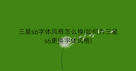 “三星s6字体风格怎么换(如何为三星s6更换字体风格)