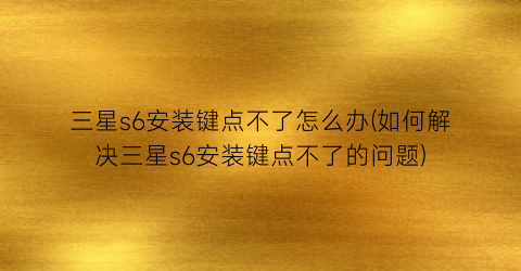 “三星s6安装键点不了怎么办(如何解决三星s6安装键点不了的问题)