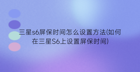 三星s6屏保时间怎么设置方法(如何在三星S6上设置屏保时间)