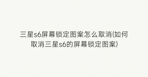 “三星s6屏幕锁定图案怎么取消(如何取消三星s6的屏幕锁定图案)