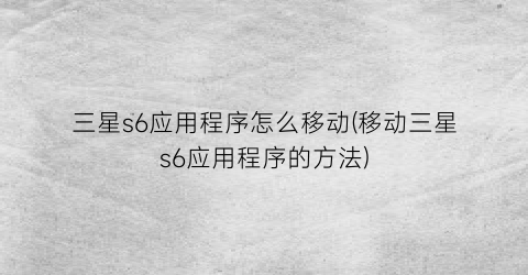 “三星s6应用程序怎么移动(移动三星s6应用程序的方法)