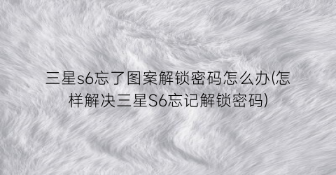 三星s6忘了图案解锁密码怎么办(怎样解决三星S6忘记解锁密码)