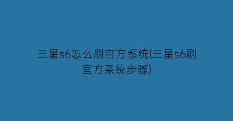 三星s6怎么刷官方系统(三星s6刷官方系统步骤)