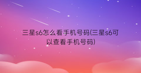 “三星s6怎么看手机号码(三星s6可以查看手机号码)