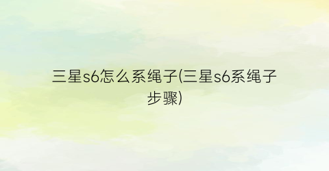 “三星s6怎么系绳子(三星s6系绳子步骤)
