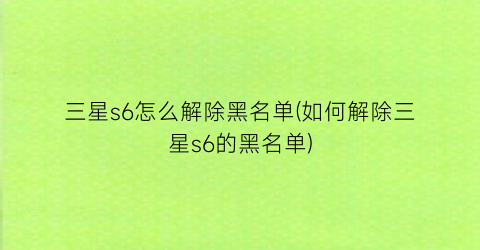 “三星s6怎么解除黑名单(如何解除三星s6的黑名单)