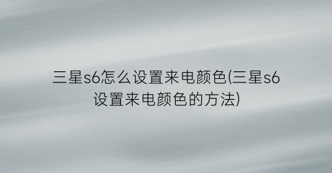 “三星s6怎么设置来电颜色(三星s6设置来电颜色的方法)