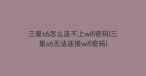 三星s6怎么连不上wifi密码(三星s6无法连接wifi密码)