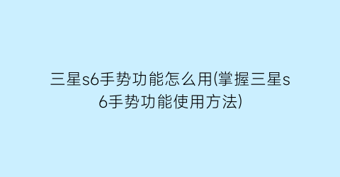 三星s6手势功能怎么用(掌握三星s6手势功能使用方法)