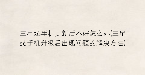 “三星s6手机更新后不好怎么办(三星s6手机升级后出现问题的解决方法)