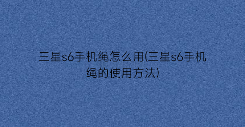 “三星s6手机绳怎么用(三星s6手机绳的使用方法)