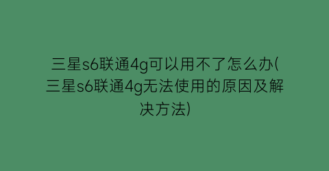 三星s6联通4g可以用不了怎么办(三星s6联通4g无法使用的原因及解决方法)