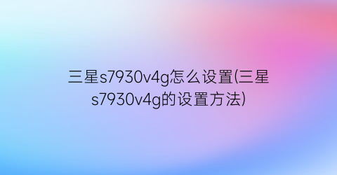 “三星s7930v4g怎么设置(三星s7930v4g的设置方法)