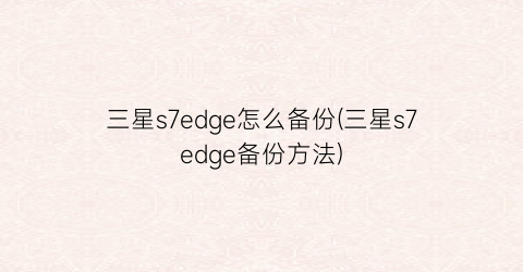 “三星s7edge怎么备份(三星s7edge备份方法)