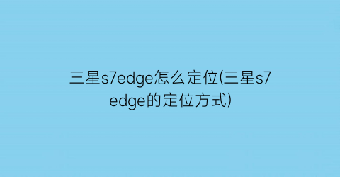 三星s7edge怎么定位(三星s7edge的定位方式)