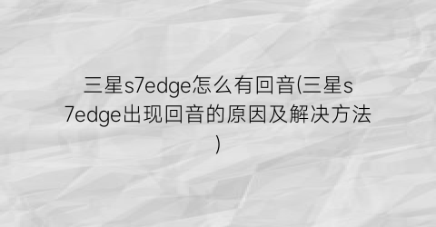 “三星s7edge怎么有回音(三星s7edge出现回音的原因及解决方法)