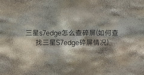 三星s7edge怎么查碎屏(如何查找三星S7edge碎屏情况)