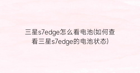 三星s7edge怎么看电池(如何查看三星s7edge的电池状态)