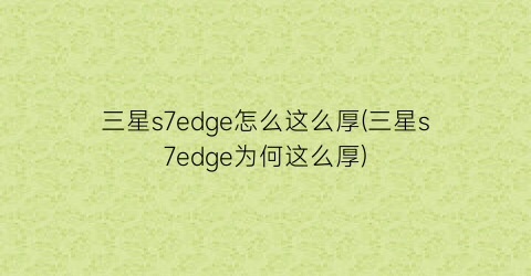 三星s7edge怎么这么厚(三星s7edge为何这么厚)