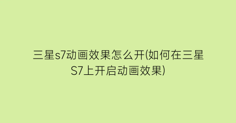 三星s7动画效果怎么开(如何在三星S7上开启动画效果)