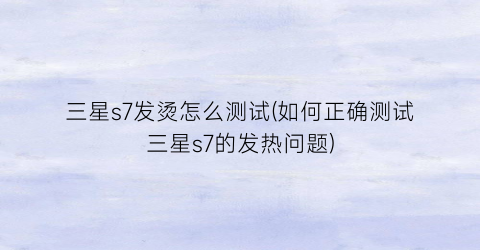 “三星s7发烫怎么测试(如何正确测试三星s7的发热问题)