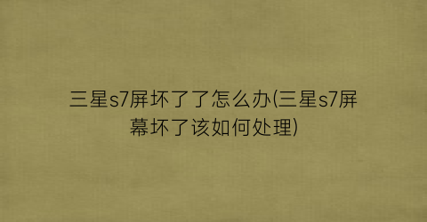 “三星s7屏坏了了怎么办(三星s7屏幕坏了该如何处理)