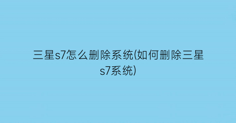 “三星s7怎么删除系统(如何删除三星s7系统)