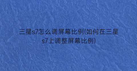 三星s7怎么调屏幕比例(如何在三星s7上调整屏幕比例)