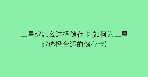 “三星s7怎么选择储存卡(如何为三星s7选择合适的储存卡)