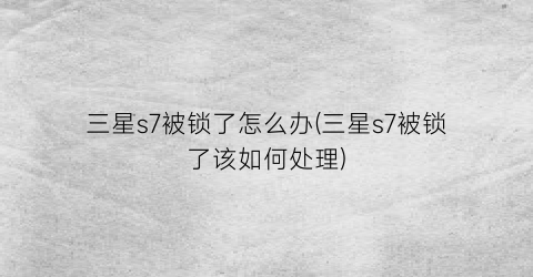 三星s7被锁了怎么办(三星s7被锁了该如何处理)